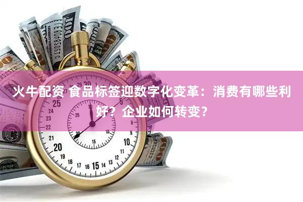 火牛配资 食品标签迎数字化变革：消费有哪些利好？企业如何转变？