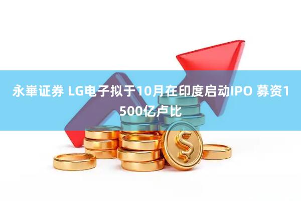 永崋证券 LG电子拟于10月在印度启动IPO 募资1500亿卢比