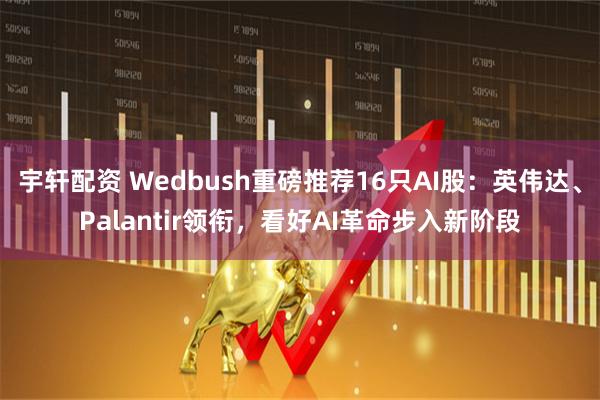 宇轩配资 Wedbush重磅推荐16只AI股：英伟达、Palantir领衔，看好AI革命步入新阶段