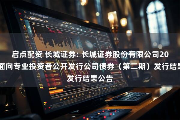 启点配资 长城证券: 长城证券股份有限公司2025年面向专业投资者公开发行公司债券（第二期）发行结果公告