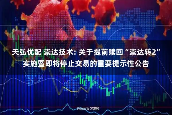 天弘优配 崇达技术: 关于提前赎回“崇达转2”实施暨即将停止交易的重要提示性公告