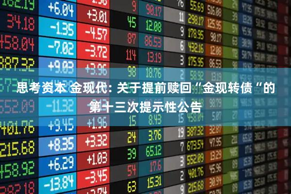 思考资本 金现代: 关于提前赎回“金现转债“的第十三次提示性公告