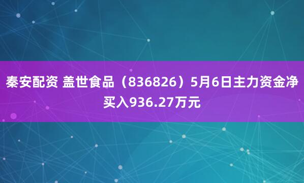 秦安配资 盖世食品（836826）5月6日主力资金净买入936.27万元