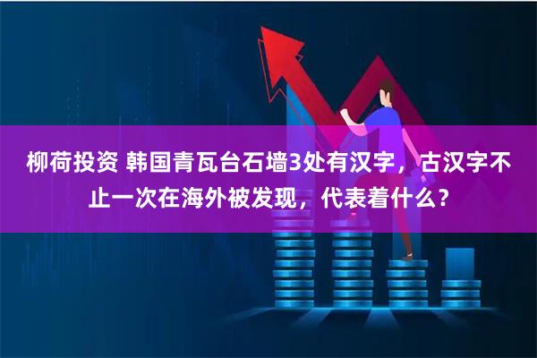 柳荷投资 韩国青瓦台石墙3处有汉字，古汉字不止一次在海外被发现，代表着什么？