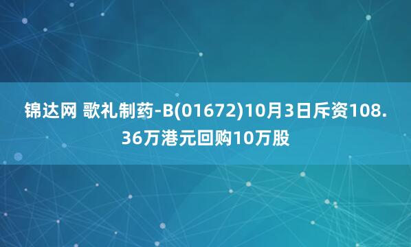锦达网 歌礼制药-B(01672)10月3日斥资108.36万港元回购10万股