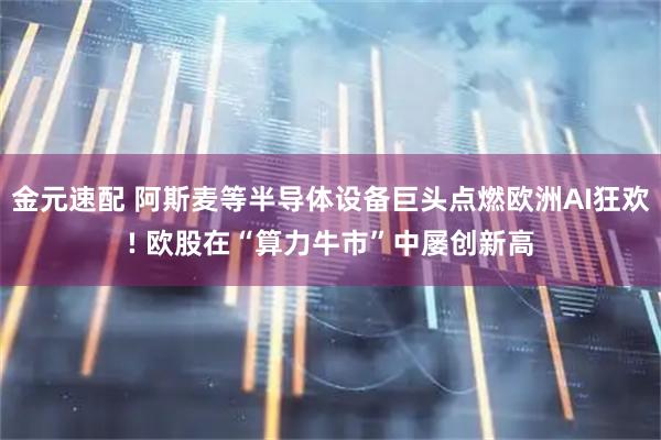 金元速配 阿斯麦等半导体设备巨头点燃欧洲AI狂欢! 欧股在“算力牛市”中屡创新高