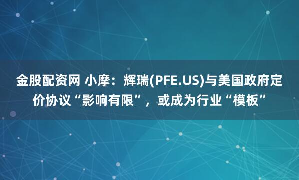 金股配资网 小摩：辉瑞(PFE.US)与美国政府定价协议“影响有限”，或成为行业“模板”