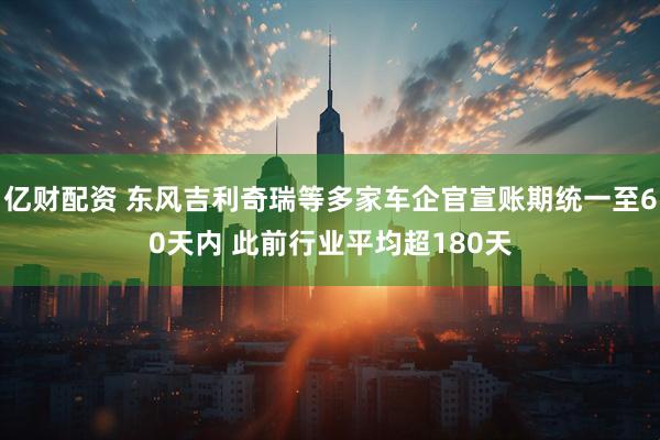 亿财配资 东风吉利奇瑞等多家车企官宣账期统一至60天内 此前行业平均超180天