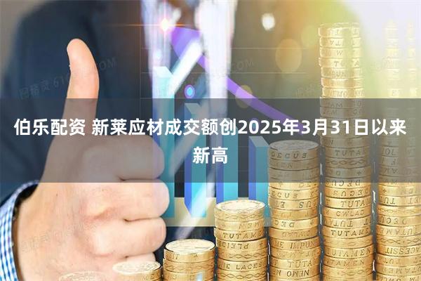 伯乐配资 新莱应材成交额创2025年3月31日以来新高