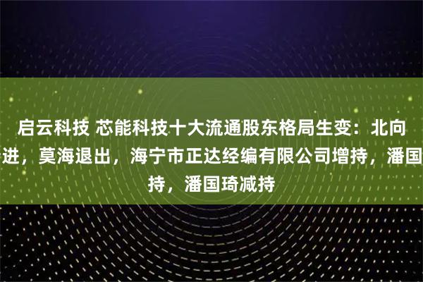 启云科技 芯能科技十大流通股东格局生变：北向资金新进，莫海退出，海宁市正达经编有限公司增持，潘国琦减持