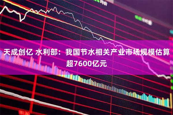 天成创亿 水利部：我国节水相关产业市场规模估算超7600亿元