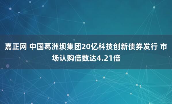 嘉正网 中国葛洲坝集团20亿科技创新债券发行 市场认购倍数达4.21倍