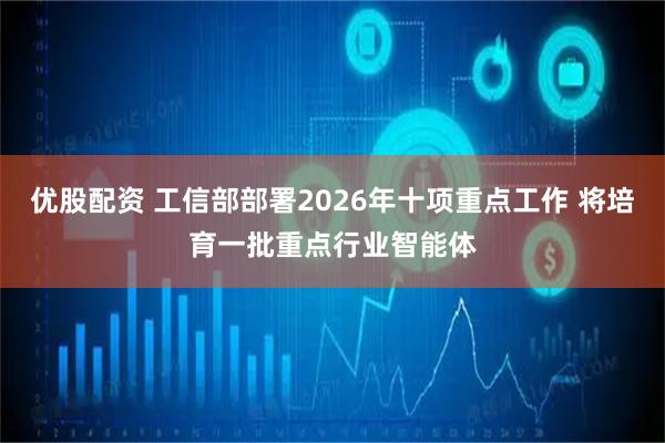 优股配资 工信部部署2026年十项重点工作 将培育一批重点行业智能体