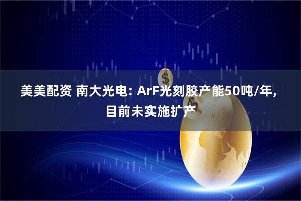 美美配资 南大光电: ArF光刻胶产能50吨/年, 目前未实施扩产