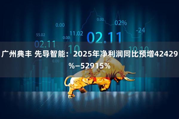 广州典丰 先导智能：2025年净利润同比预增42429%—52915%