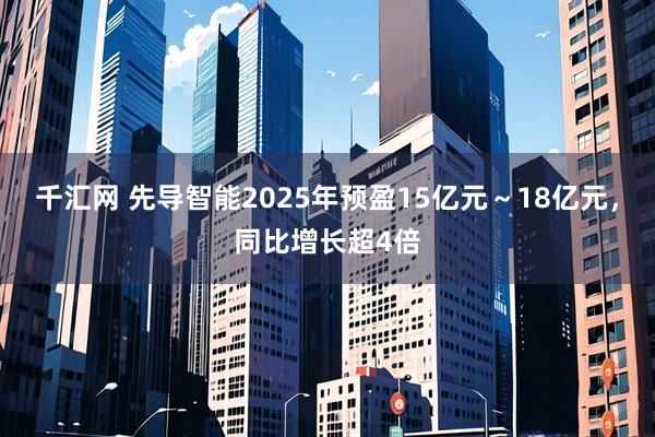 千汇网 先导智能2025年预盈15亿元～18亿元，同比增长超4倍
