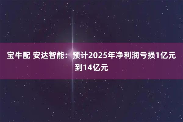 宝牛配 安达智能：预计2025年净利润亏损1亿元到14亿元