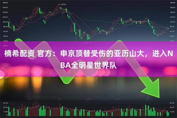 楠希配资 官方：申京顶替受伤的亚历山大，进入NBA全明星世界队