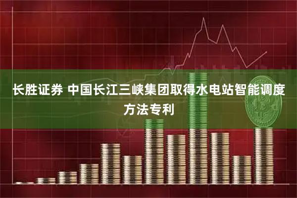 长胜证券 中国长江三峡集团取得水电站智能调度方法专利