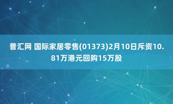 普汇网 国际家居零售(01373)2月10日斥资10.81万港元回购15万股