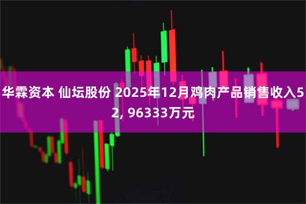 华霖资本 仙坛股份 2025年12月鸡肉产品销售收入52, 96333万元