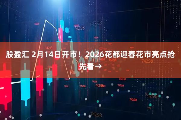 股盈汇 2月14日开市！2026花都迎春花市亮点抢先看→