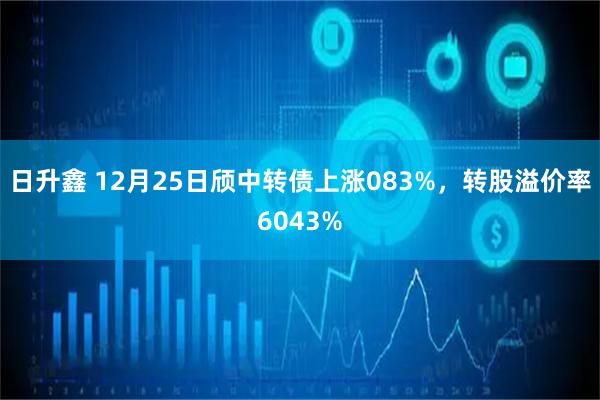 日升鑫 12月25日颀中转债上涨083%，转股溢价率6043%