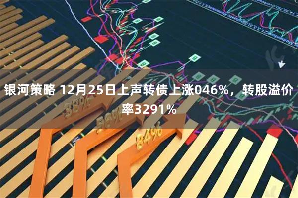 银河策略 12月25日上声转债上涨046%，转股溢价率3291%