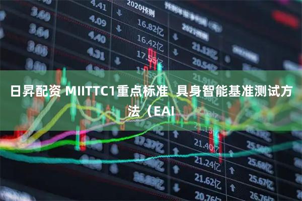 日昇配资 MIITTC1重点标准  具身智能基准测试方法（EAI