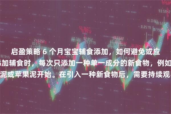 启盈策略 6 个月宝宝辅食添加，如何避免或应对过敏反应？ 给宝宝添加辅食时，每次只添加一种单一成分的新食物，例如从强化铁米粉、土豆泥或苹果泥开始。在引入一种新食物后，需要持续观察3到5天，密切留意宝宝是否有异常反应。在此期间不要引入其他新食物，这样才能准确判断过敏源。此外，现代育儿指南建议，对于鸡蛋