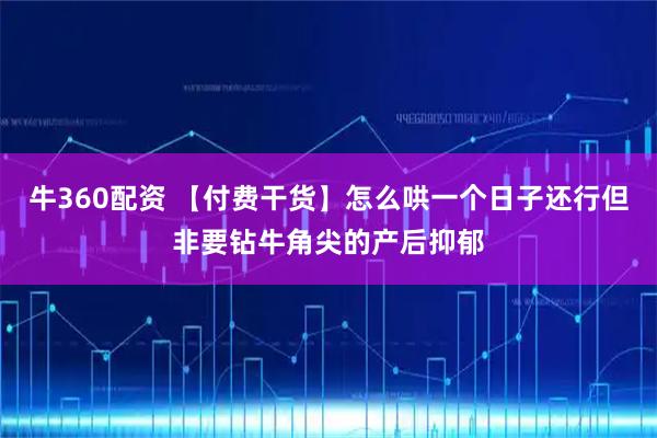 牛360配资 【付费干货】怎么哄一个日子还行但非要钻牛角尖的产后抑郁