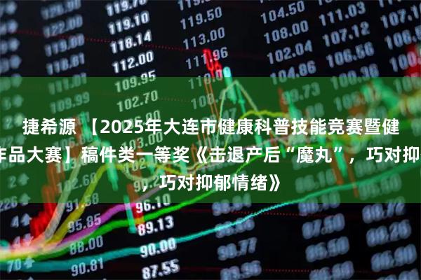 捷希源 【2025年大连市健康科普技能竞赛暨健康科普作品大赛】稿件类一等奖《击退产后“魔丸”，巧对抑郁情绪》
