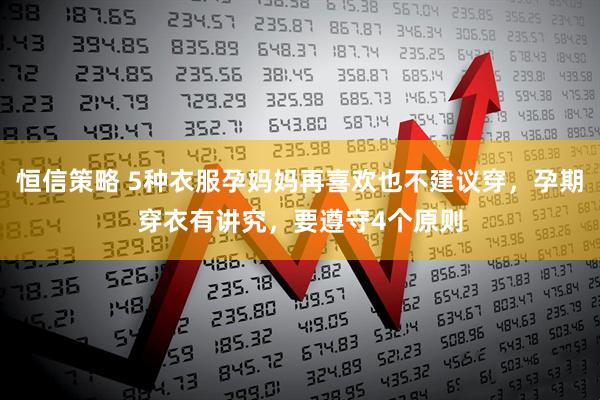 恒信策略 5种衣服孕妈妈再喜欢也不建议穿，孕期穿衣有讲究，要遵守4个原则