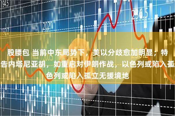 股腰包 当前中东局势下，美以分歧愈加明显；特朗普称已警告内塔尼亚胡，如重启对伊朗作战，以色列或陷入孤立无援境地